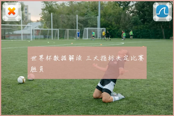 世界杯数据解读 三大指标决定比赛胜负