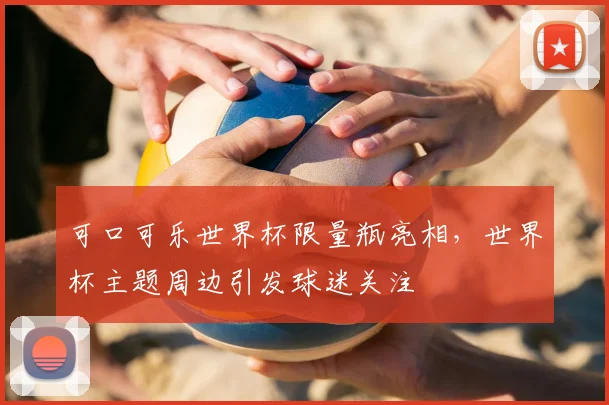 可口可乐世界杯限量瓶亮相,世界杯主题周边引发球迷关注