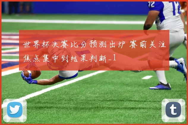 世界杯决赛比分预测出炉 赛前关注焦点集中到结果判断_1