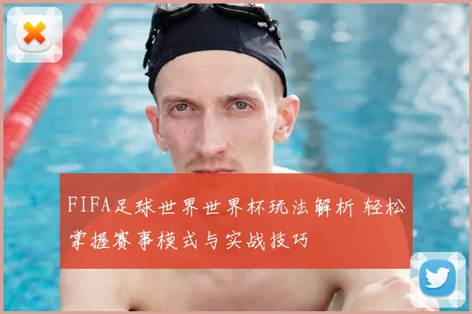 FIFA足球世界世界杯玩法解析 轻松掌握赛事模式与实战技巧
