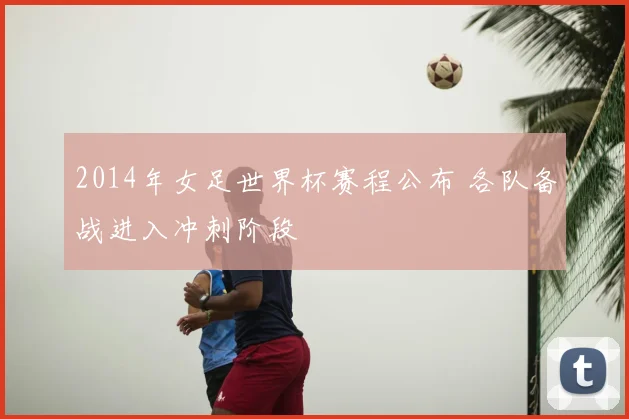 2014年女足世界杯赛程公布 各队备战进入冲刺阶段