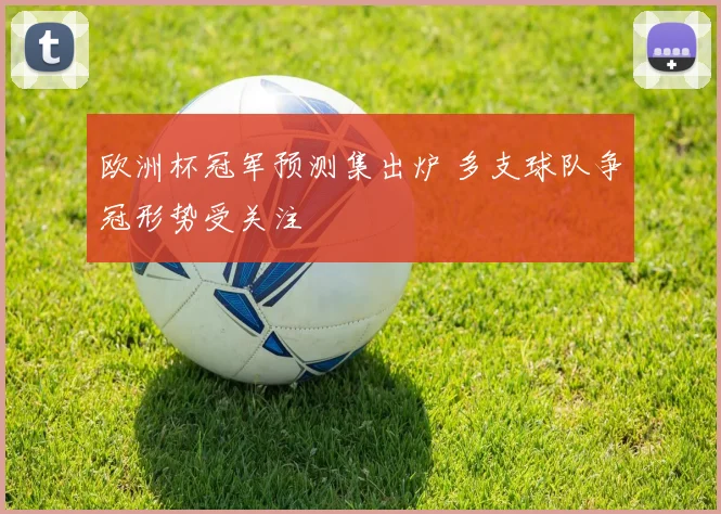 欧洲杯冠军预测集出炉 多支球队争冠形势受关注