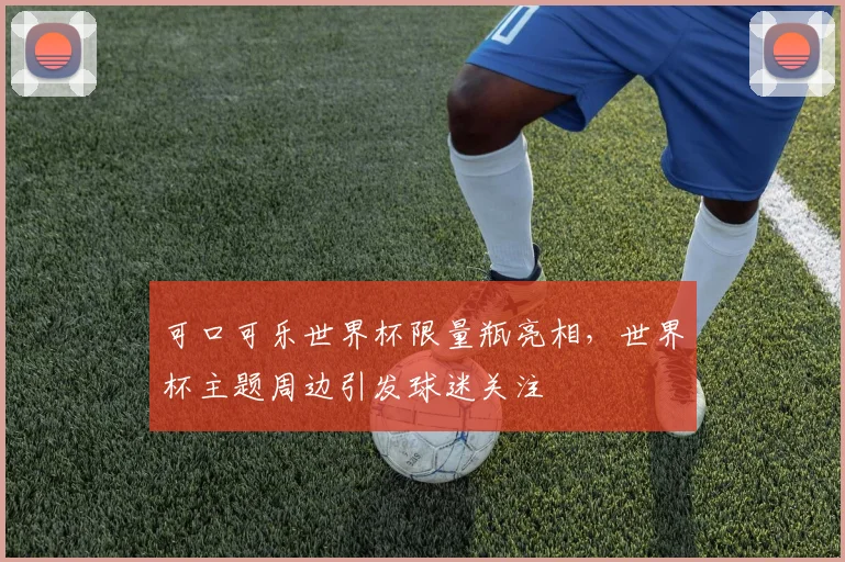 可口可乐世界杯限量瓶亮相,世界杯主题周边引发球迷关注