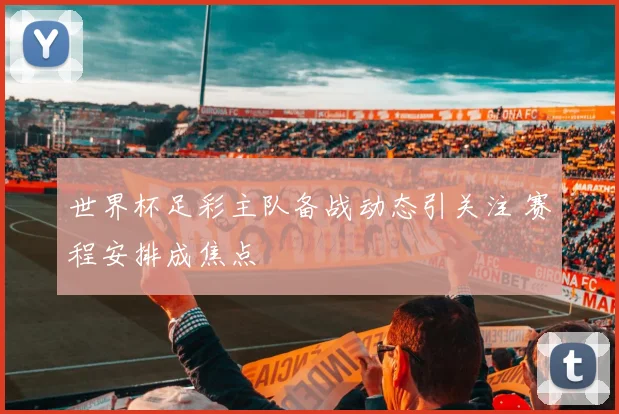世界杯足彩主队备战动态引关注 赛程安排成焦点