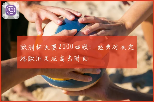 欧洲杯决赛2000回顾：经典对决定格欧洲足坛高光时刻