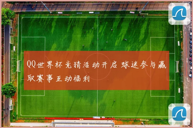 QQ世界杯竞猜活动开启 球迷参与赢取赛事互动福利