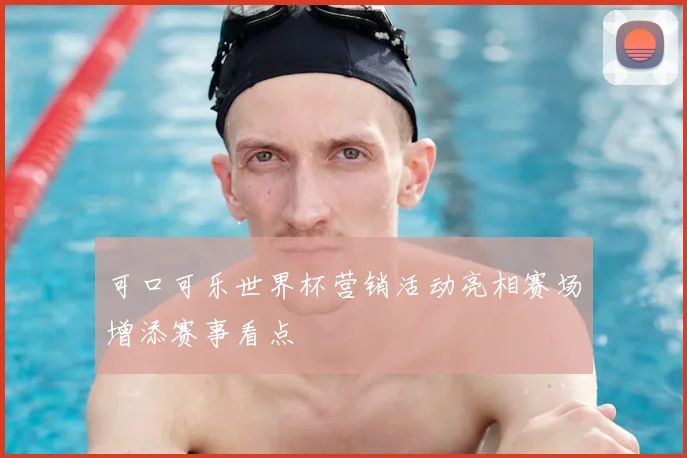 可口可乐世界杯营销活动亮相赛场增添赛事看点