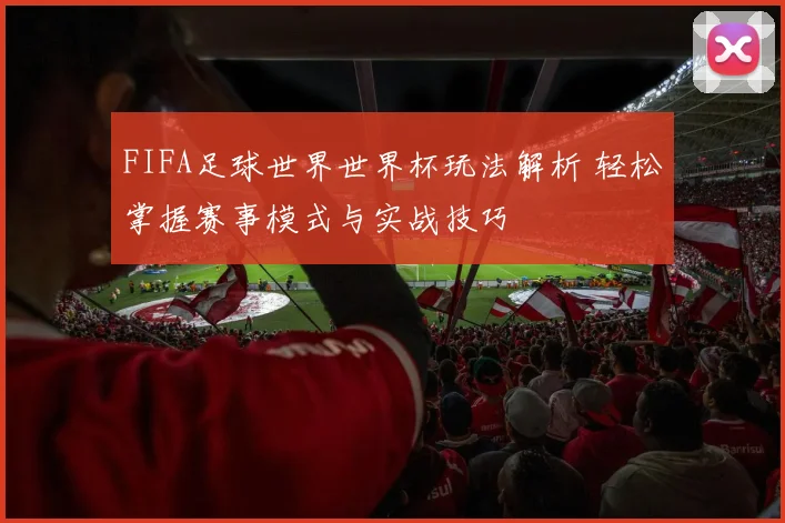 FIFA足球世界世界杯玩法解析 轻松掌握赛事模式与实战技巧