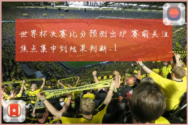 世界杯决赛比分预测出炉 赛前关注焦点集中到结果判断_1