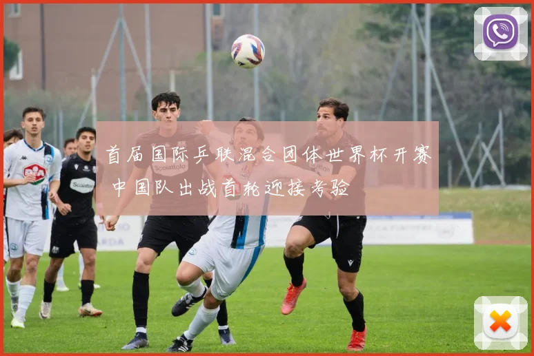 首届国际乒联混合团体世界杯开赛 中国队出战首轮迎接考验