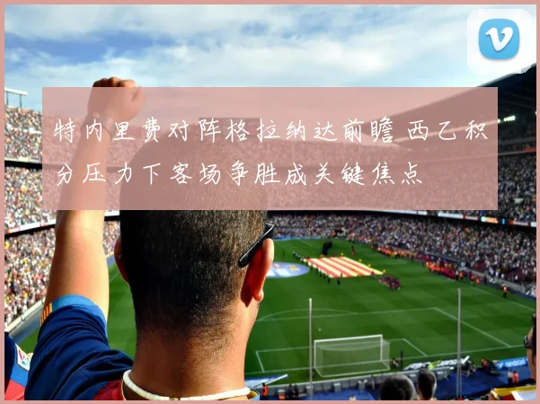 特内里费对阵格拉纳达前瞻 西乙积分压力下客场争胜成关键焦点