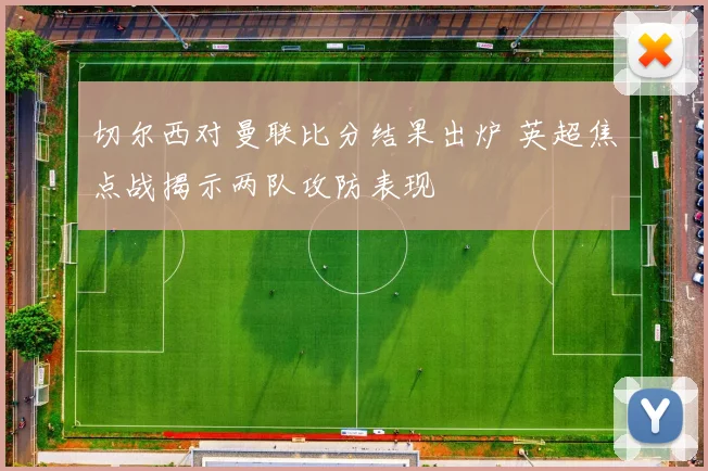 切尔西对曼联比分结果出炉 英超焦点战揭示两队攻防表现