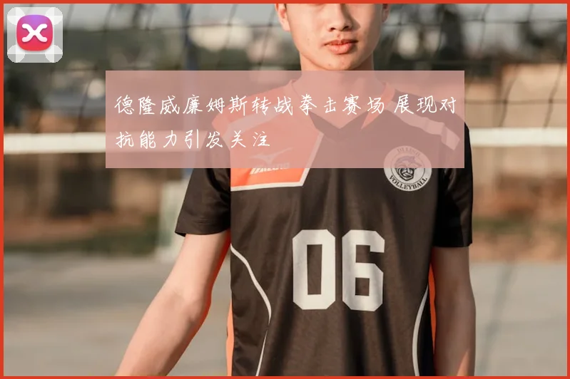 德隆威廉姆斯转战拳击赛场 展现对抗能力引发关注