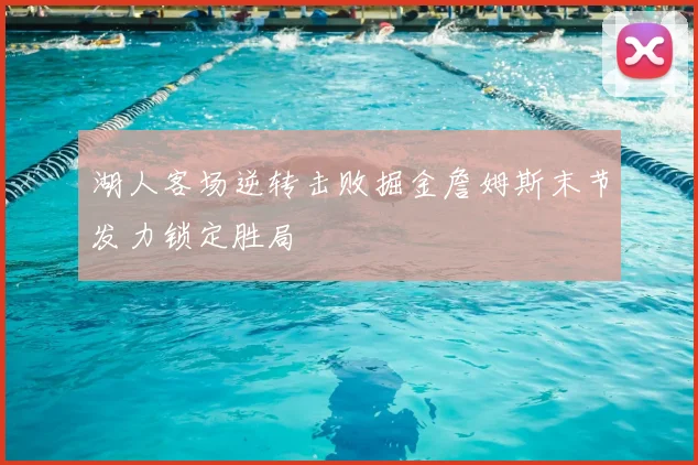 湖人客场逆转击败掘金詹姆斯末节发力锁定胜局