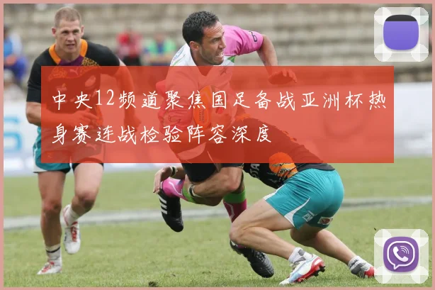 中央12频道聚焦国足备战亚洲杯热身赛连战检验阵容深度