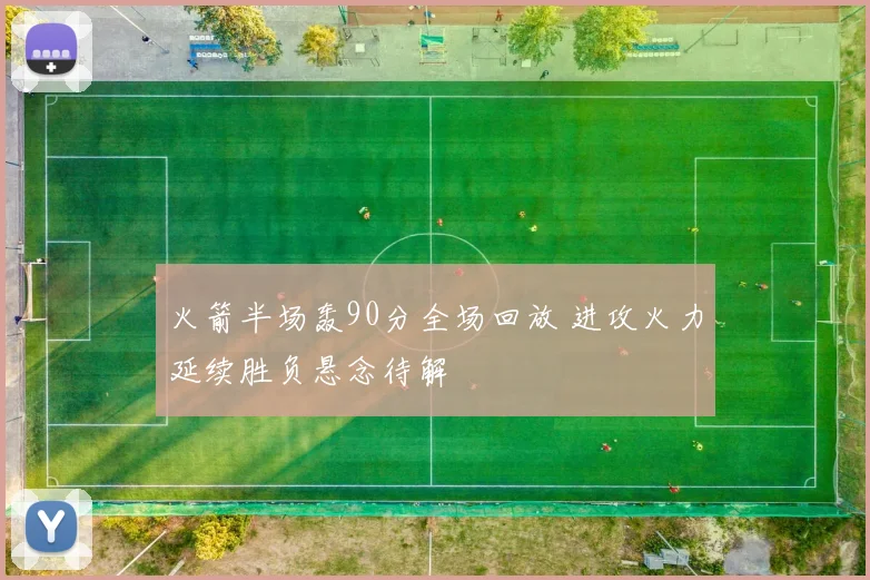 火箭半场轰90分全场回放 进攻火力延续胜负悬念待解