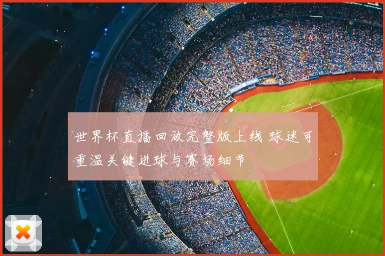 世界杯直播回放完整版上线 球迷可重温关键进球与赛场细节