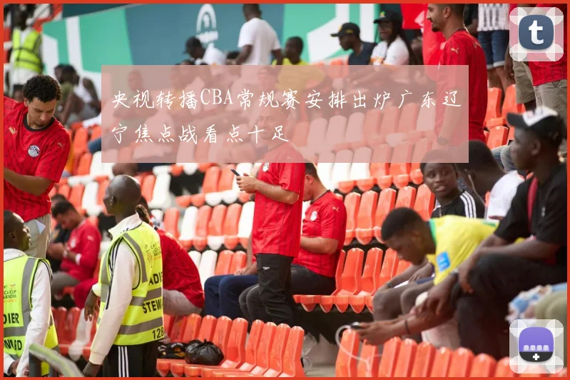 央视转播CBA常规赛安排出炉广东辽宁焦点战看点十足