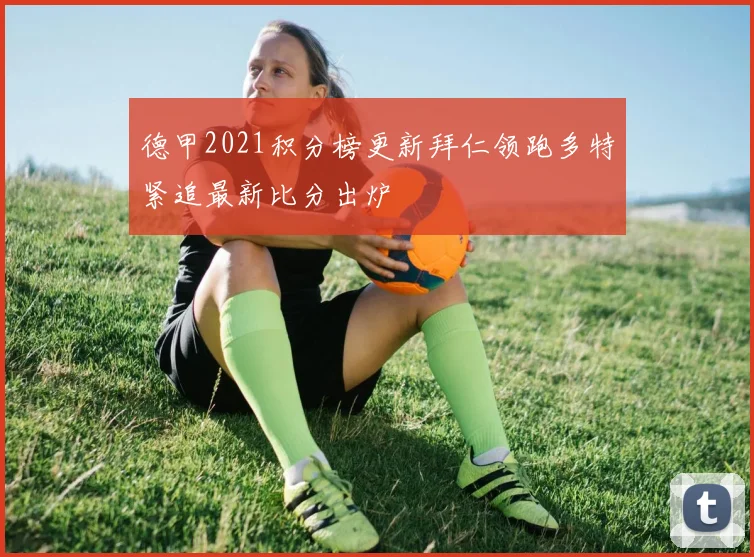 德甲2021积分榜更新拜仁领跑多特紧追最新比分出炉