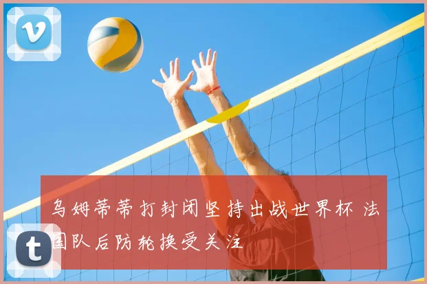 乌姆蒂蒂打封闭坚持出战世界杯 法国队后防轮换受关注