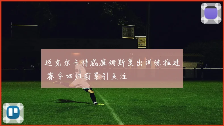 迈克尔卡特威廉姆斯复出训练推进 赛季回归前景引关注