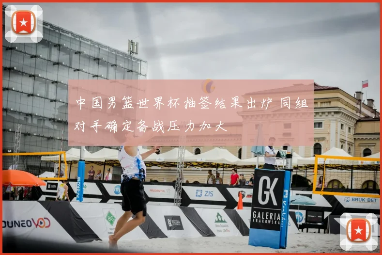 中国男篮世界杯抽签结果出炉 同组对手确定备战压力加大