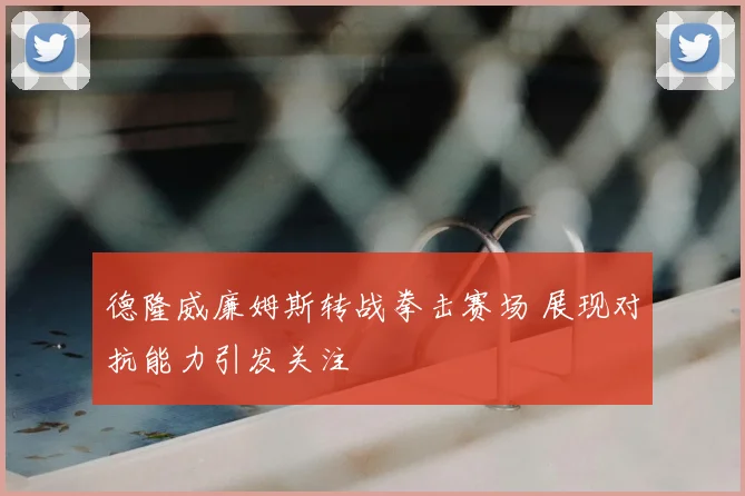 德隆威廉姆斯转战拳击赛场 展现对抗能力引发关注