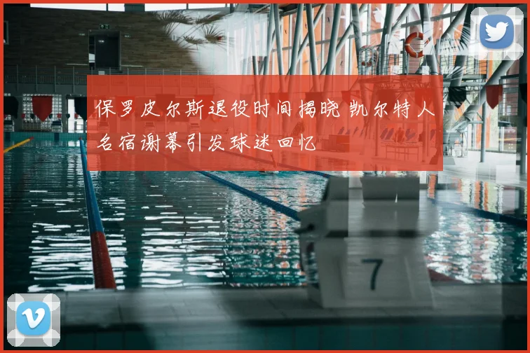 保罗皮尔斯退役时间揭晓 凯尔特人名宿谢幕引发球迷回忆
