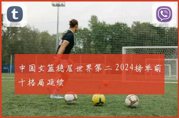 中国女篮稳居世界第二 2024榜单前十格局延续