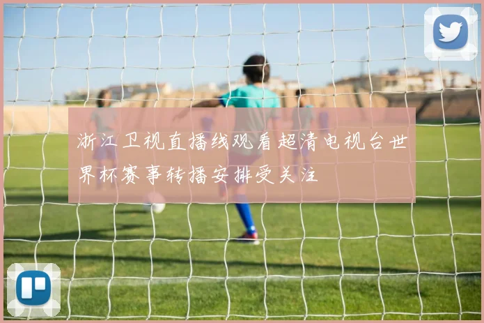浙江卫视直播线观看超清电视台世界杯赛事转播安排受关注