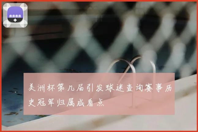 美洲杯第几届引发球迷查询赛事历史冠军归属成看点