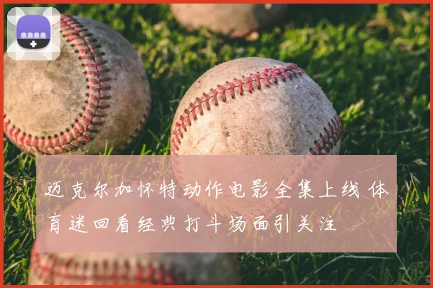 迈克尔加怀特动作电影全集上线 体育迷回看经典打斗场面引关注