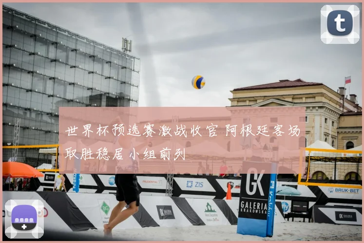 世界杯预选赛激战收官 阿根廷客场取胜稳居小组前列