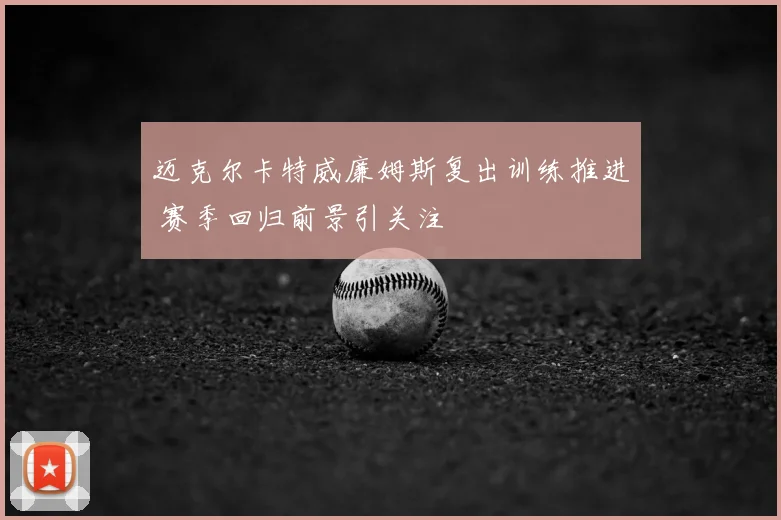 迈克尔卡特威廉姆斯复出训练推进 赛季回归前景引关注