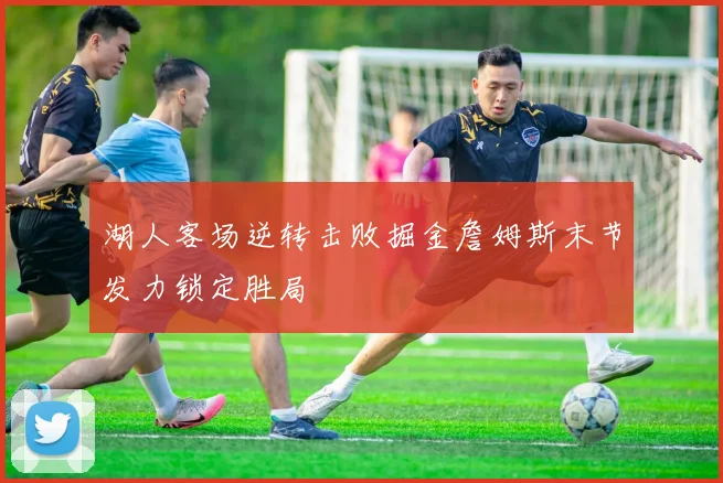 湖人客场逆转击败掘金詹姆斯末节发力锁定胜局