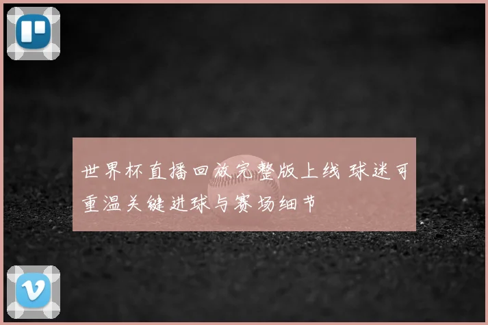 世界杯直播回放完整版上线 球迷可重温关键进球与赛场细节