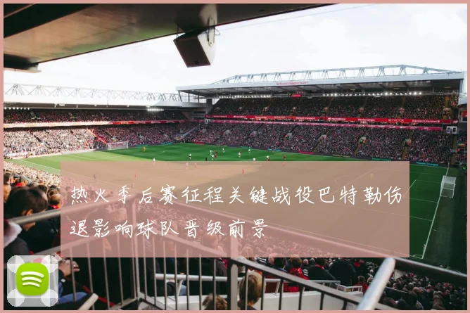 热火季后赛征程关键战役巴特勒伤退影响球队晋级前景