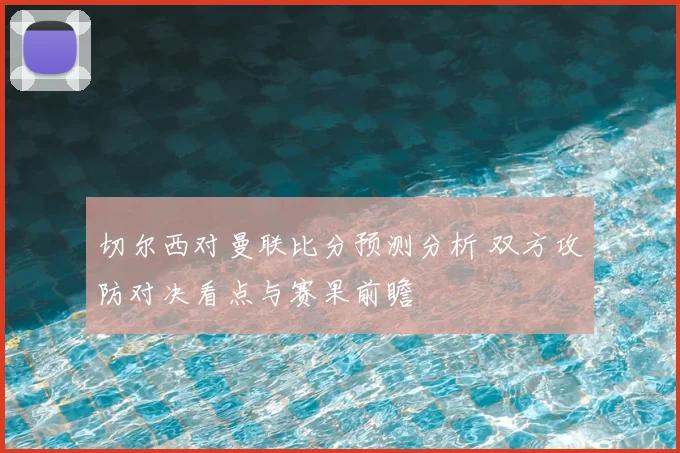 切尔西对曼联比分预测分析 双方攻防对决看点与赛果前瞻