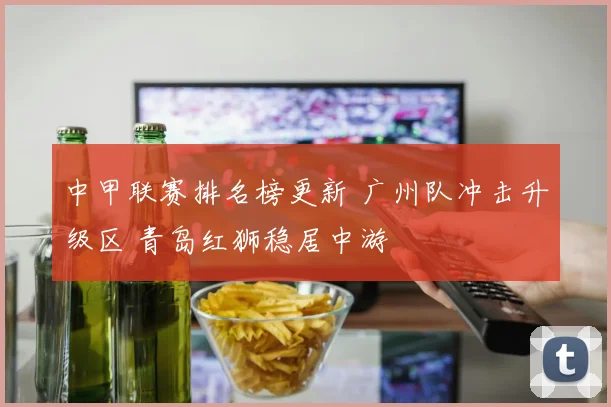 中甲联赛排名榜更新 广州队冲击升级区 青岛红狮稳居中游