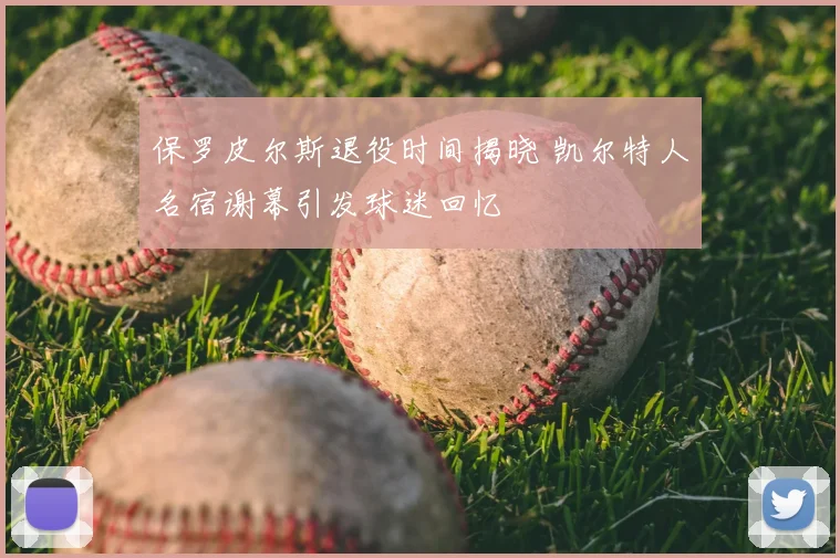 保罗皮尔斯退役时间揭晓 凯尔特人名宿谢幕引发球迷回忆
