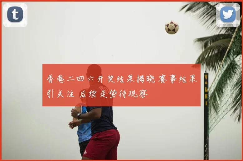 香巷二四六开奖结果揭晓 赛事结果引关注 后续走势待观察