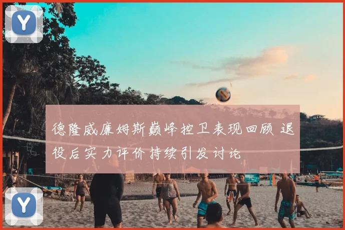 德隆威廉姆斯巅峰控卫表现回顾 退役后实力评价持续引发讨论