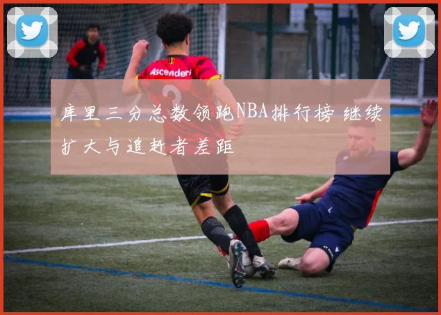 库里三分总数领跑NBA排行榜 继续扩大与追赶者差距