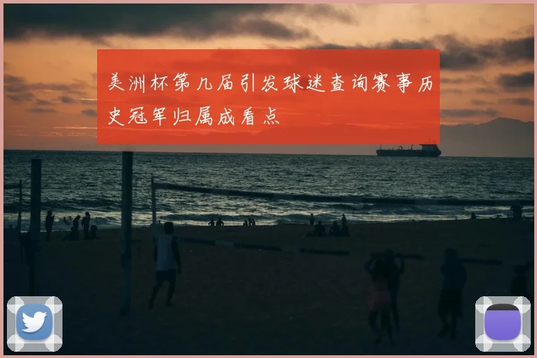 美洲杯第几届引发球迷查询赛事历史冠军归属成看点