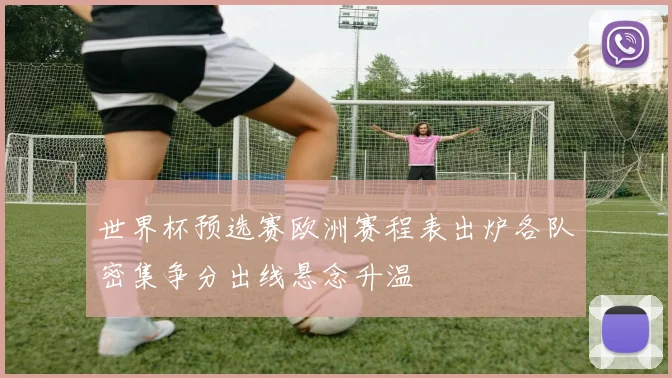世界杯预选赛欧洲赛程表出炉各队密集争分出线悬念升温