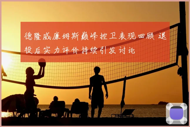 德隆威廉姆斯巅峰控卫表现回顾 退役后实力评价持续引发讨论