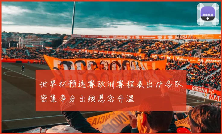 世界杯预选赛欧洲赛程表出炉各队密集争分出线悬念升温
