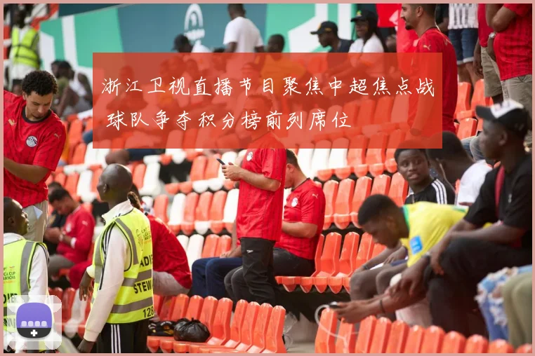 浙江卫视直播节目聚焦中超焦点战 球队争夺积分榜前列席位
