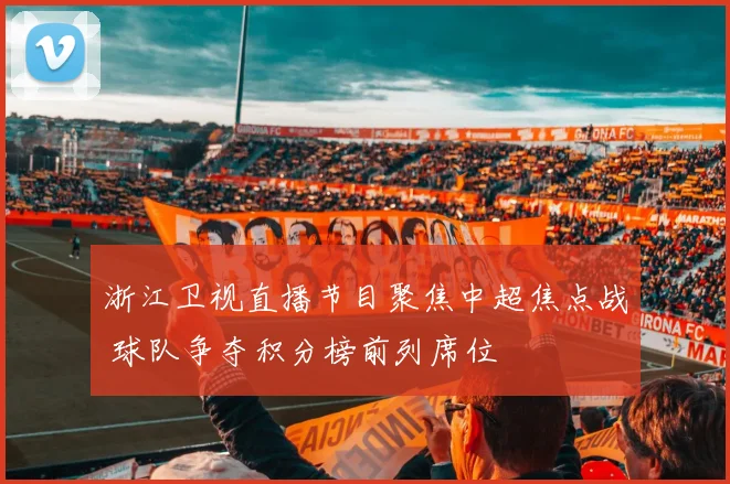 浙江卫视直播节目聚焦中超焦点战 球队争夺积分榜前列席位