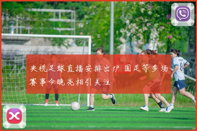 央视足球直播安排出炉 国足等多场赛事今晚亮相引关注